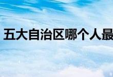 五大自治区哪个人最多（五大自治区有哪些）