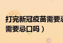 打完新冠疫苗需要忌口吗央视（打完新冠疫苗需要忌口吗）