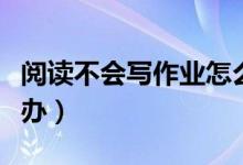 阅读不会写作业怎么办（语文不会写作业怎么办）