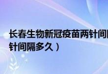 长春生物新冠疫苗两针间隔多少天（长春生物新冠疫苗第二针间隔多久）