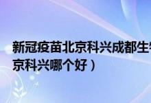 新冠疫苗北京科兴成都生物哪个好（成都生物新冠疫苗和北京科兴哪个好）