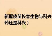 新冠疫苗长春生物与科兴能混打吗（长春生物新冠疫苗是国药还是科兴）