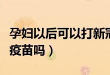 孕妇以后可以打新冠疫苗吗（孕妇可以打新冠疫苗吗）