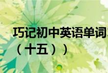 巧记初中英语单词1600（巧记初一英语单词（十五））