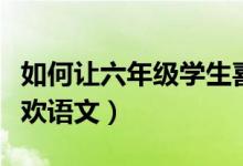 如何让六年级学生喜欢语文(如何让小朋友喜欢语文)