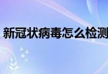 新冠状病毒怎么检测(新冠状病毒怎么检测)