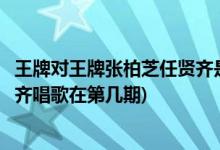 王牌对王牌张柏芝任贤齐是哪一期(王牌对王牌张柏芝和任贤齐唱歌在第几期)