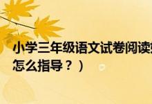 小学三年级语文试卷阅读如何辅导（三年级语文阅读辅导该怎么指导？）