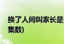 换了人间叫家长是第几集(换了人间叫家长的集数)