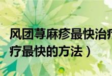 风团荨麻疹最快治疗方法儿童（荨麻疹怎么治疗最快的方法）