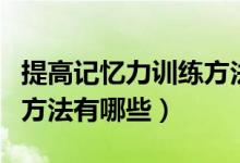 提高记忆力训练方法最强大脑（提高记忆力的方法有哪些）