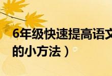 6年级快速提高语文成绩方法（提高语文成绩的小方法）