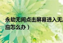 永劫无间点击屏幕进入无反应（永劫无间点击屏幕进入没反应怎么办）