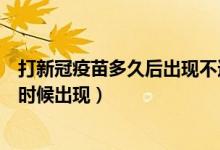 打新冠疫苗多久后出现不适症状（打新冠疫苗不良反应什么时候出现）
