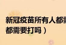 新冠疫苗所有人都需要打吗(新冠疫苗所有人都需要打吗)