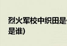 烈火军校中织田是什么身份(烈火军校中织田是谁)