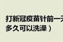打新冠疫苗针前一天能洗澡吗（打新冠疫苗后多久可以洗澡）