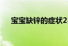 宝宝缺锌的症状2岁(宝宝缺锌的症状)