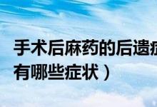 手术后麻药的后遗症有哪些症状(麻药后遗症有哪些症状)