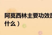 阿莫西林主要功效是什么（阿莫西林的作用是什么）
