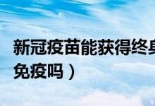 新冠疫苗能获得终身免疫吗（新冠疫苗能终身免疫吗）