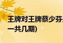 王牌对王牌蔡少芬是哪几期(蔡少芬上王牌是一共几期)