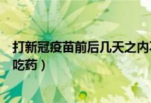 打新冠疫苗前后几天之内不能吃药（打新冠疫苗前几天不能吃药）