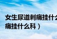 女生尿道刺痛挂什么科（女性尿道疼痛小便刺痛挂什么科）