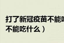 打了新冠疫苗不能吃什么辣的（打了新冠疫苗不能吃什么）