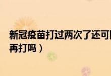 新冠疫苗打过两次了还可以再打吗（新冠疫苗打过一次还能再打吗）