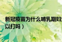 新冠疫苗为什么哺乳期妇女可以打（新冠疫苗哺乳期女性可以打吗）