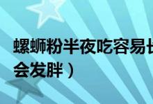 螺蛳粉半夜吃容易长胖吗（螺蛳粉晚上吃会不会发胖）