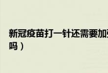 新冠疫苗打一针还需要加强针吗（新冠疫苗只打一针起作用吗）