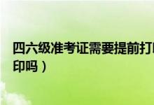 四六级准考证需要提前打印吗（四六级准考证考前一天能打印吗）