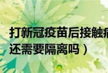 打新冠疫苗后接触病例会隔离吗（打新冠疫苗还需要隔离吗）