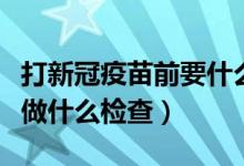 打新冠疫苗前要什么检查（打新冠疫苗前需要做什么检查）