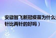 安徽智飞新冠疫苗为什么打两针（安徽智飞新冠病毒疫苗三针比两针的好吗）