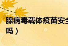 腺病毒载体疫苗安全吗（腺病毒载体疫苗安全吗）
