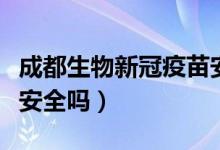成都生物新冠疫苗安全吗（成都生物新冠疫苗安全吗）