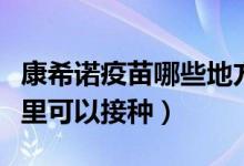 康希诺疫苗哪些地方可以接种（康希诺疫苗哪里可以接种）