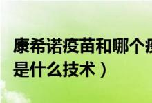 康希诺疫苗和哪个疫苗技术一样（康希诺疫苗是什么技术）