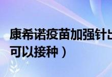 康希诺疫苗加强针出来了吗（康希诺疫苗在哪可以接种）