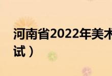 河南省2022年美术联考时间及地点（在哪考试）
