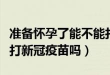 准备怀孕了能不能打新冠疫苗（准备怀孕建议打新冠疫苗吗）