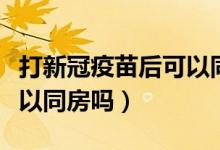 打新冠疫苗后可以同房吗男（打新冠疫苗后可以同房吗）