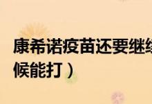 康希诺疫苗还要继续打吗（康希诺疫苗什么时候能打）