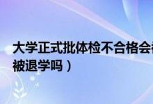 大学正式批体检不合格会被退学吗（大学入学体检不合格会被退学吗）