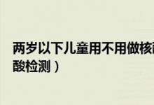 两岁以下儿童用不用做核酸检测(几岁以下的儿童不用做核酸检测)
