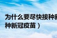 为什么要尽快接种新冠疫苗（为什么要尽快接种新冠疫苗）