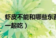 虾皮不能和哪些东西一起吃（虾皮不能和什么一起吃）